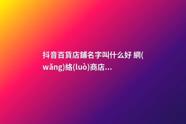 抖音百貨店鋪名字叫什么好 網(wǎng)絡(luò)商店起名獨(dú)特的-第1張-店鋪起名-玄機(jī)派